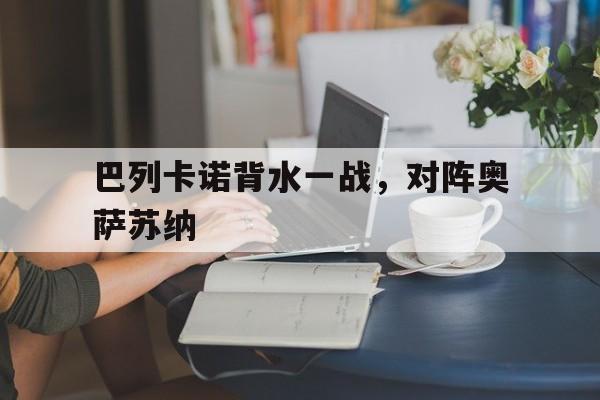 关于巴列卡诺背水一战，对阵奥萨苏纳的信息